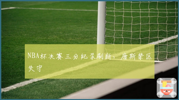 NBA杯决赛三分纪录刷新，唐斯禁区失守