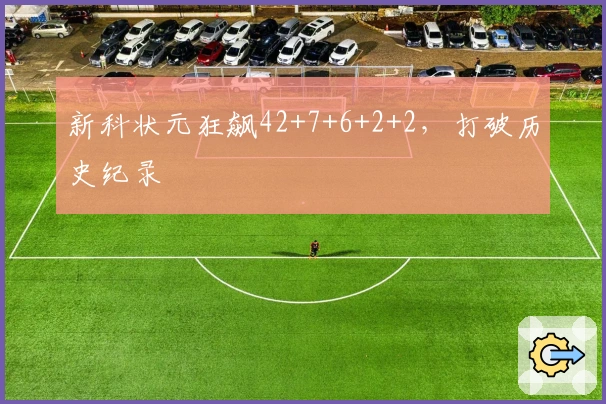 新科状元狂飙42+7+6+2+2，打破历史纪录