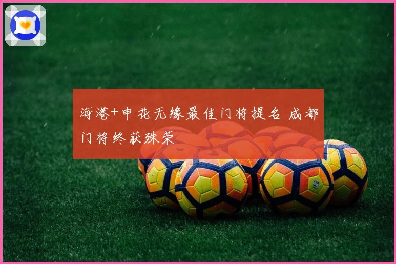 海港+申花无缘最佳门将提名 成都门将终获殊荣