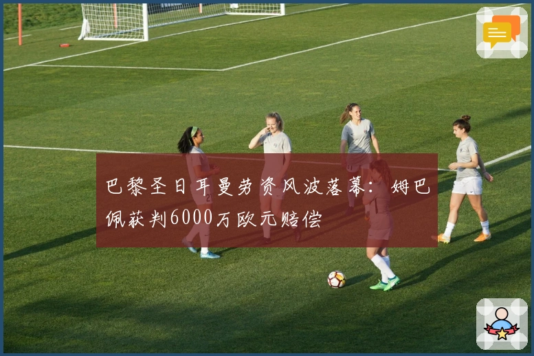 巴黎圣日耳曼劳资风波落幕：姆巴佩获判6000万欧元赔偿