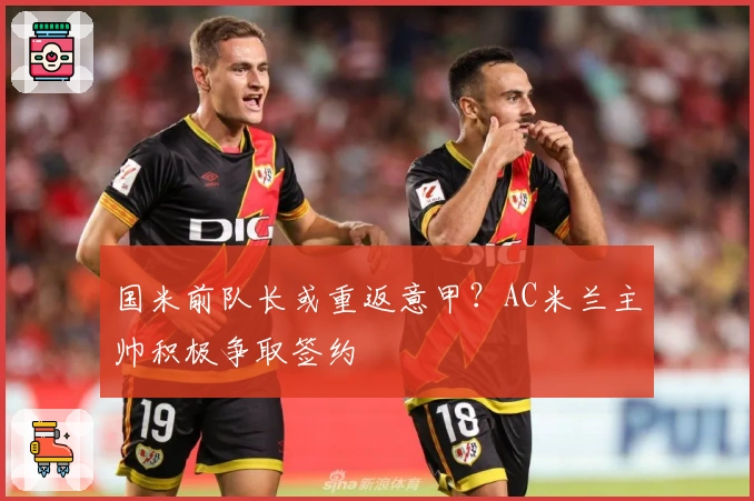 国米前队长或重返意甲？AC米兰主帅积极争取签约