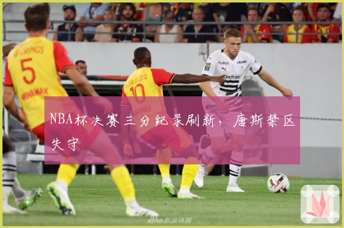 NBA杯决赛三分纪录刷新，唐斯禁区失守