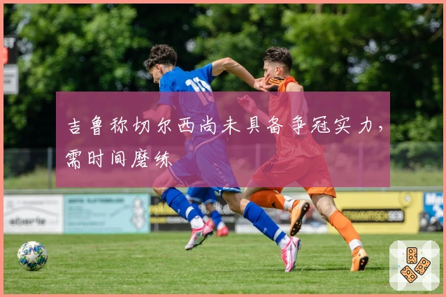 吉鲁称切尔西尚未具备争冠实力，需时间磨练