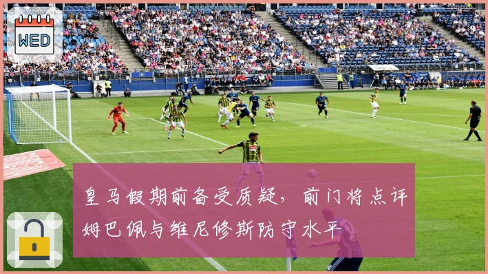 皇马假期前备受质疑，前门将点评姆巴佩与维尼修斯防守水平