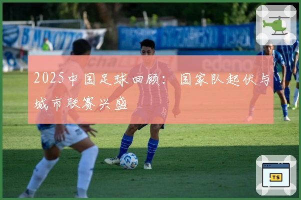 2025中国足球回顾：国家队起伏与城市联赛兴盛