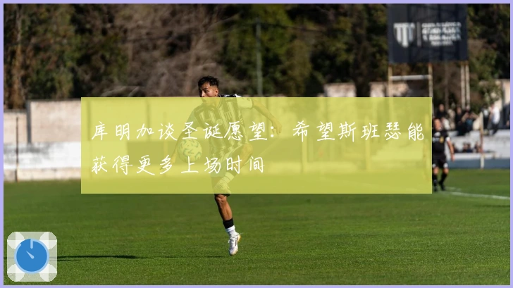 库明加谈圣诞愿望：希望斯班瑟能获得更多上场时间