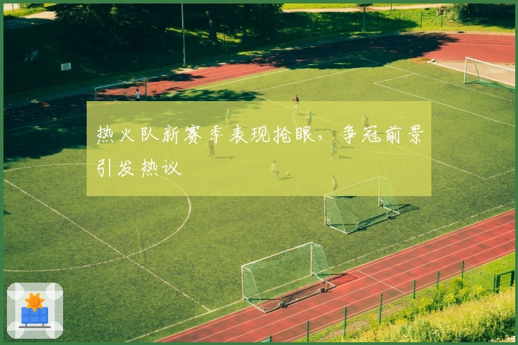 热火队新赛季表现抢眼，争冠前景引发热议