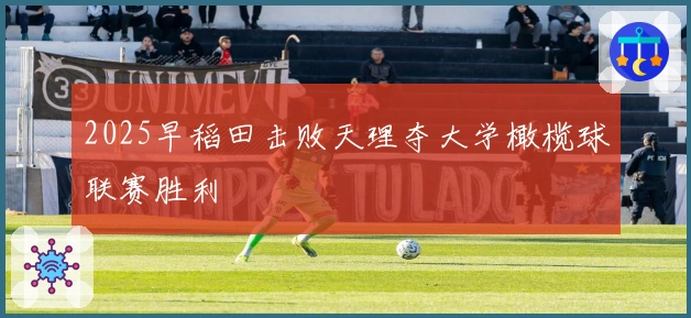 2025早稻田击败天理夺大学橄榄球联赛胜利