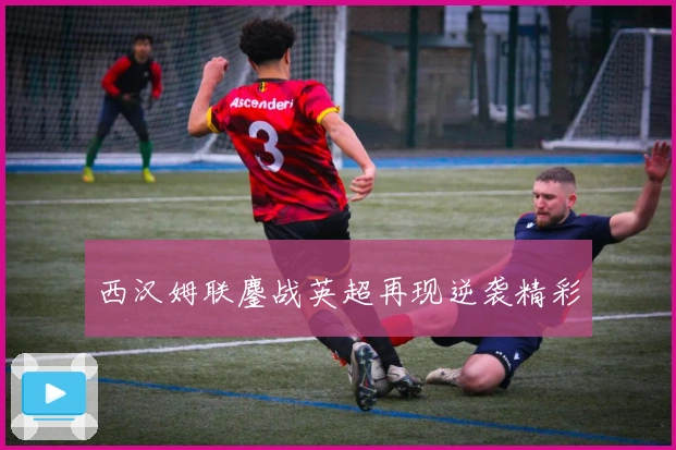 西汉姆联鏖战英超再现逆袭精彩