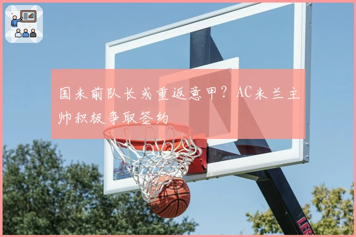 国米前队长或重返意甲？AC米兰主帅积极争取签约