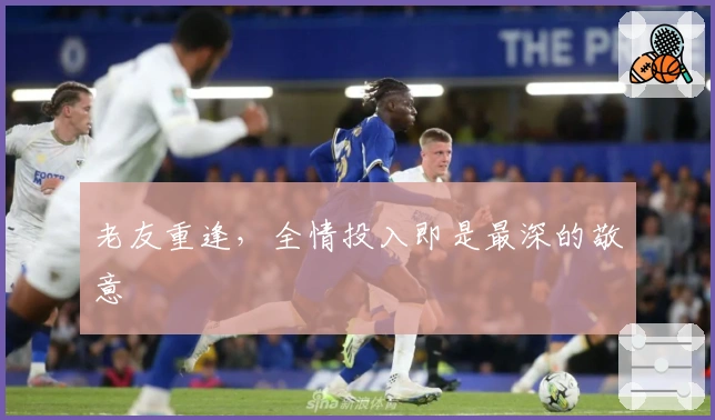 老友重逢，全情投入即是最深的敬意