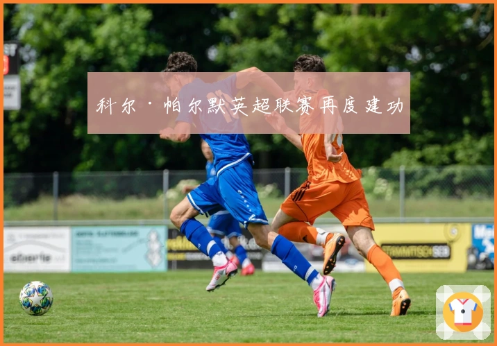 科尔·帕尔默英超联赛再度建功