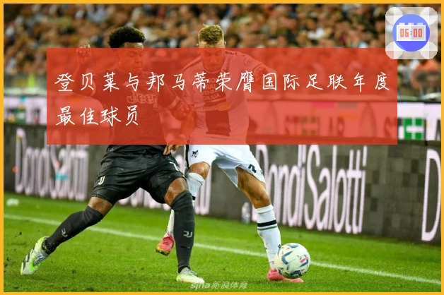 登贝莱与邦马蒂荣膺国际足联年度最佳球员
